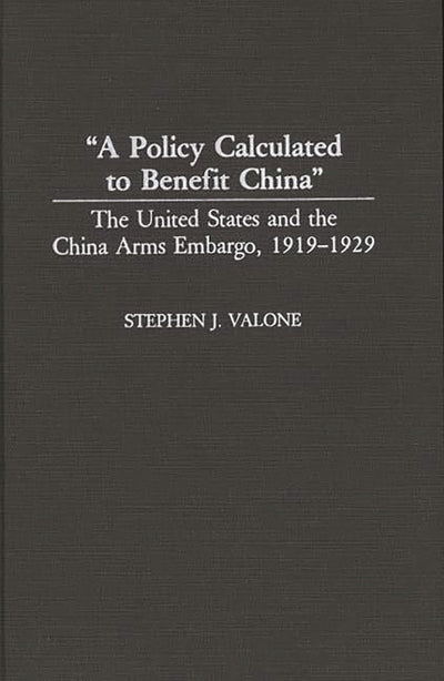 "A Policy Calculated to Benefit China": The United States and the China Arms Embargo, 1919-1929 (Contributions to the Study of World History)