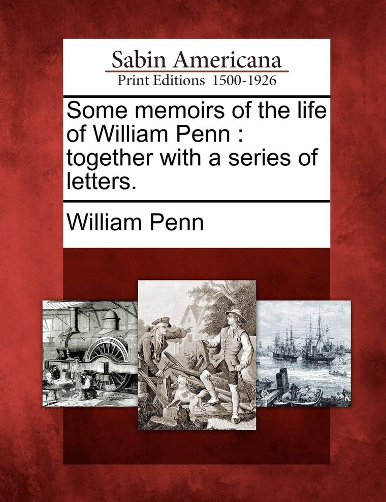 Some Memoirs of the Life of William Penn: Together with a Series of Letters.