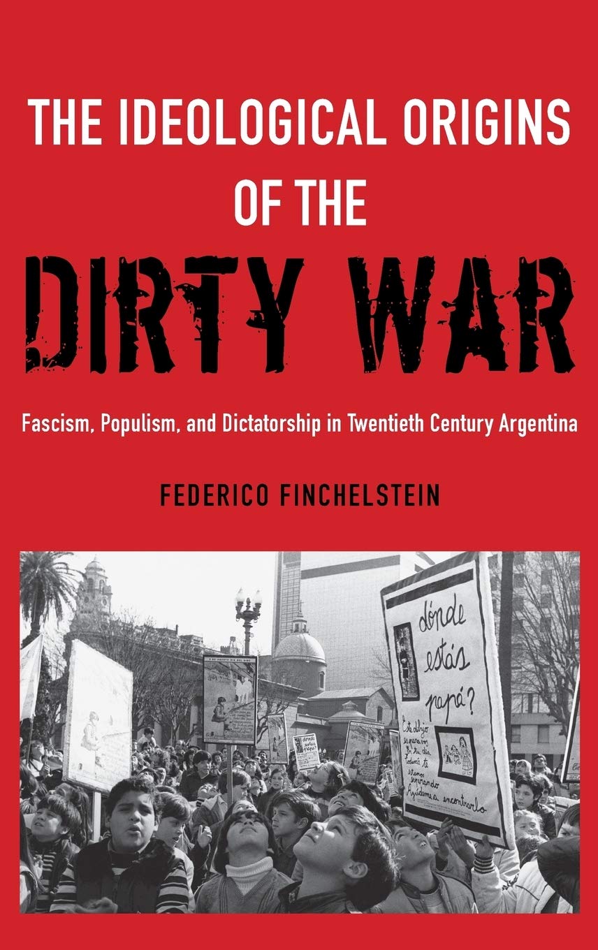 The Ideological Origins of the Dirty War: Fascism, Populism, and Dictatorship in Twentieth Century Argentina