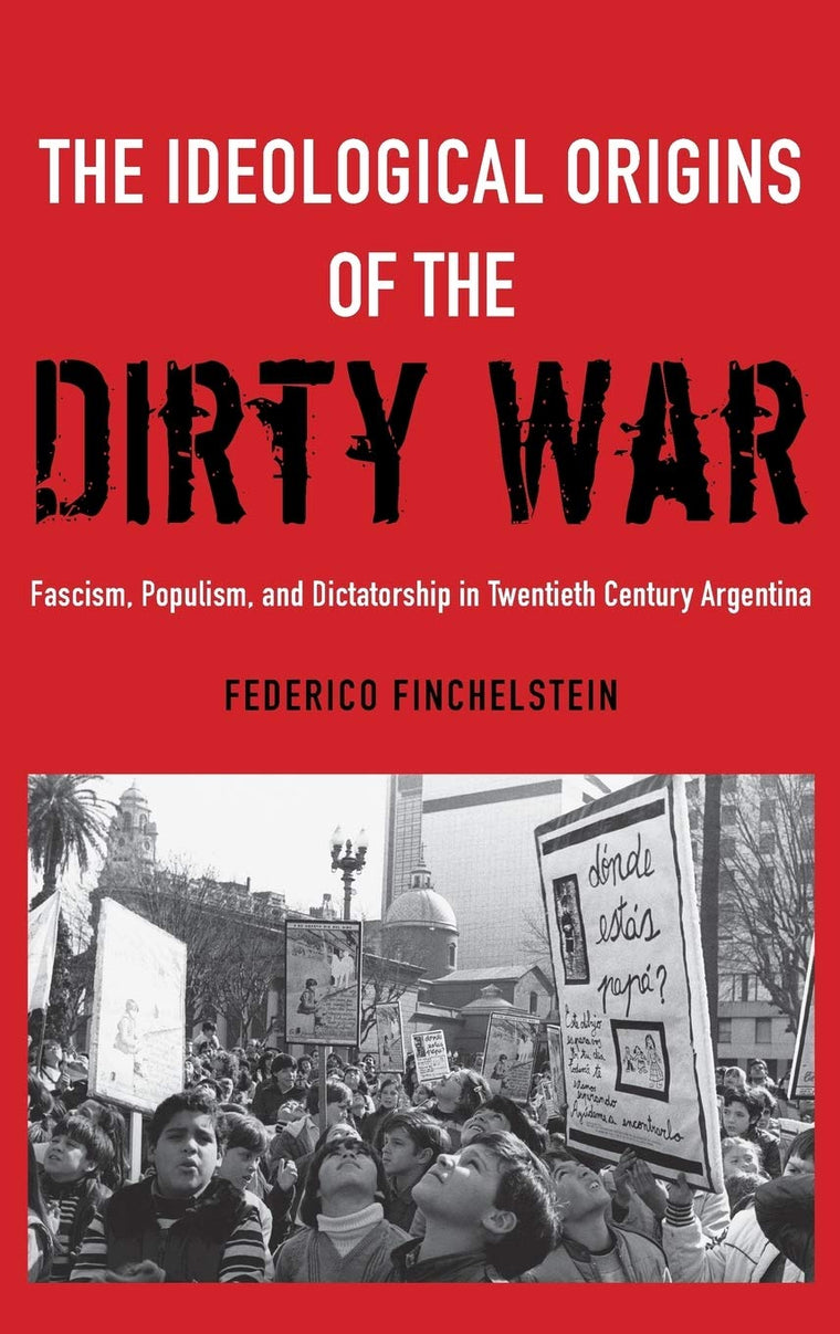 The Ideological Origins of the Dirty War: Fascism, Populism, and Dictatorship in Twentieth Century Argentina
