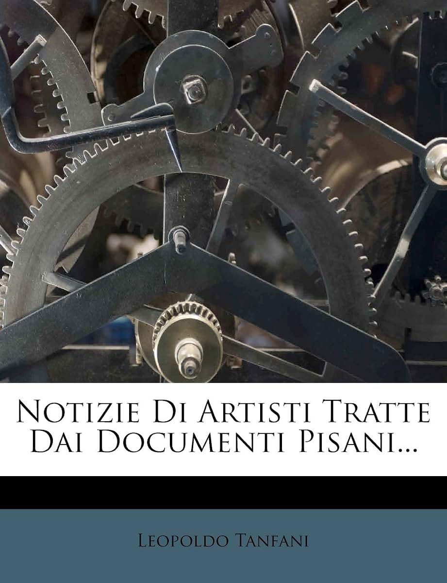Notizie Di Artisti Tratte Dai Documenti Pisani... (Italian Edition)