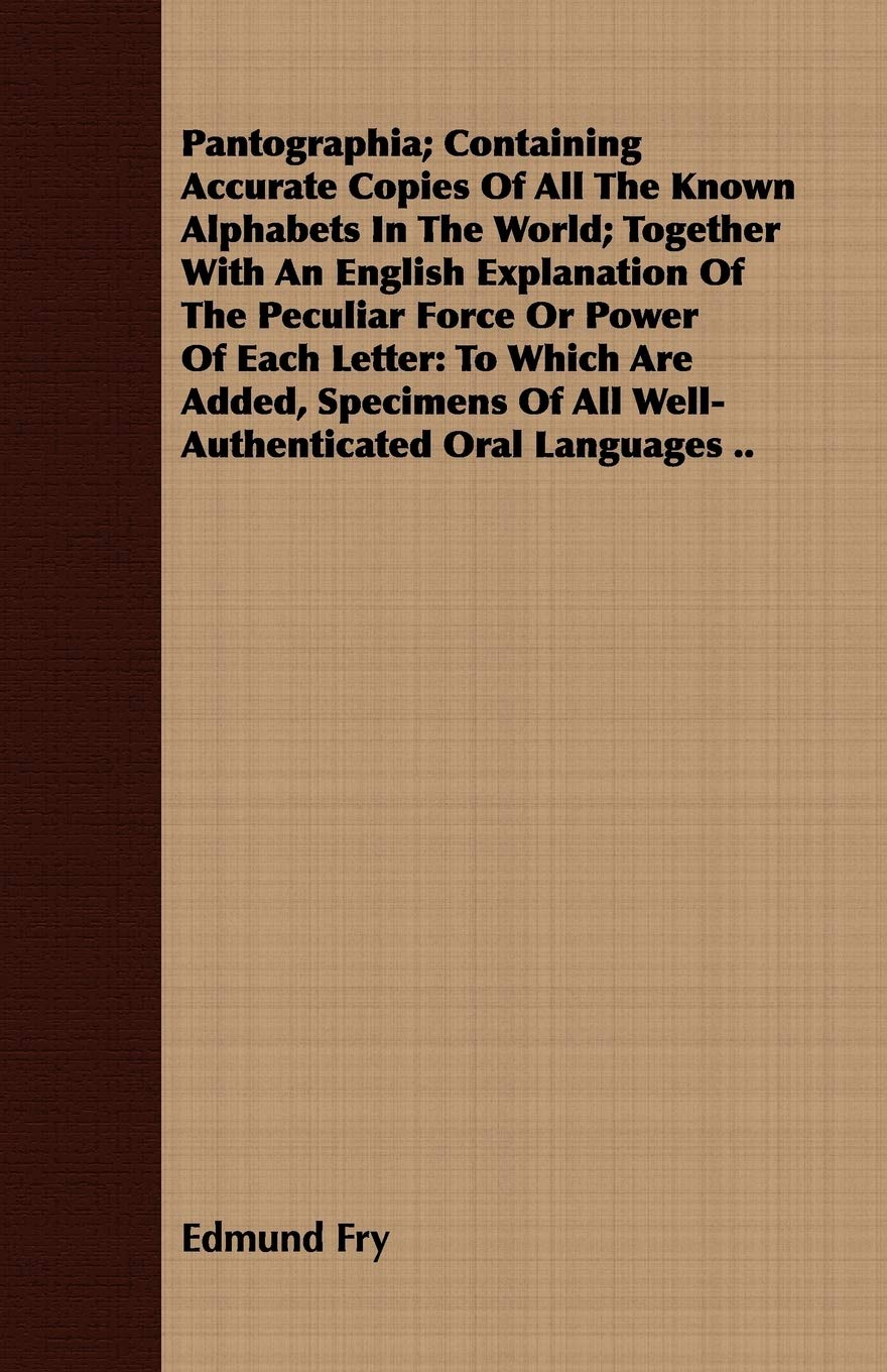 Pantographia; Containing Accurate Copies Of All The Known Alphabets In The World; Together With An English Explanation Of The Peculiar Force Or Power ... Of All Well-Authenticated Oral Languages ..