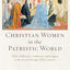 Christian Women in the Patristic World: Their Influence, Authority, and Legacy in the Second through Fifth Centuries