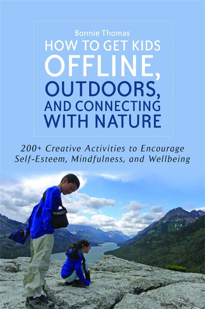 How to Get Kids Offline, Outdoors, and Connecting With Nature: 200+ Creative Activities to Encourage Self-esteem, Mindfulness and Wellbeing