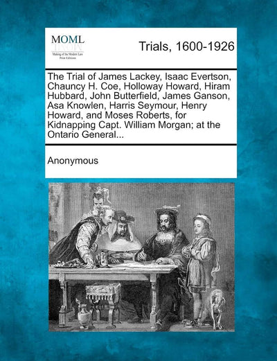 The Trial of James Lackey, Isaac Evertson, Chauncy H. Coe, Holloway Howard, Hiram Hubbard, John Butterfield, James Ganson, Asa Knowlen, Harris ... William Morgan; At the Ontario General...