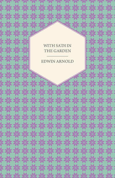 With Sa'di in the Garden Or, The Book of Love - Being the "Ishk" or Third Chapter of the "Bostan" of the Persian Poet Sa'di