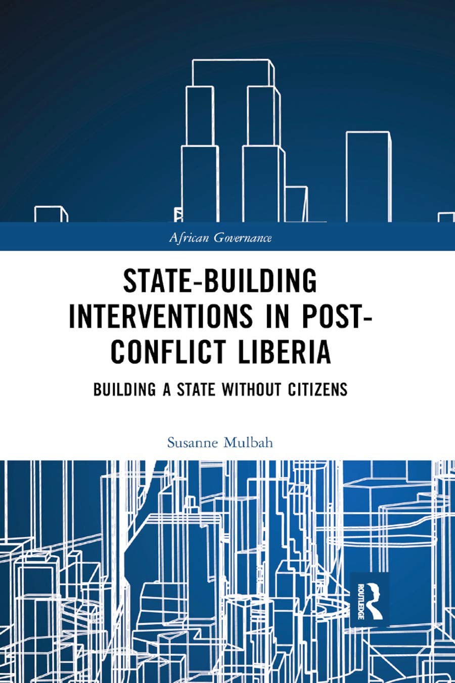 State-building Interventions in Post-Conflict Liberia: Building a State without Citizens (African Governance)
