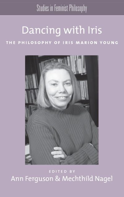 Dancing with Iris: The Philosophy of Iris Marion Young (Studies in Feminist Philosophy)