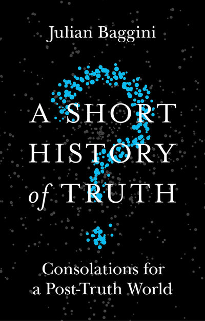 A Short History of Truth: Consolations for a Post-Truth World