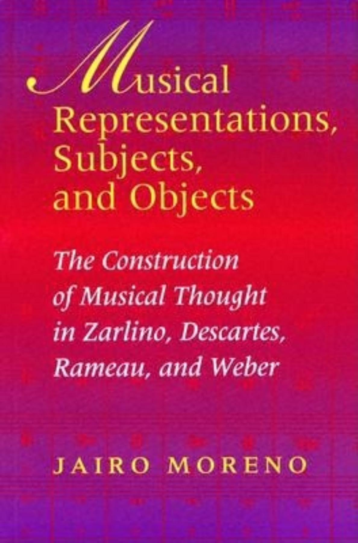 Musical Representations, Subjects, and Objects: The Construction of Musical Thought in Zarlino, Descartes, Rameau, and Weber (Musical Meaning and Interpretation)