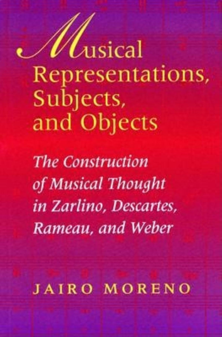 Musical Representations, Subjects, and Objects: The Construction of Musical Thought in Zarlino, Descartes, Rameau, and Weber (Musical Meaning and Interpretation)