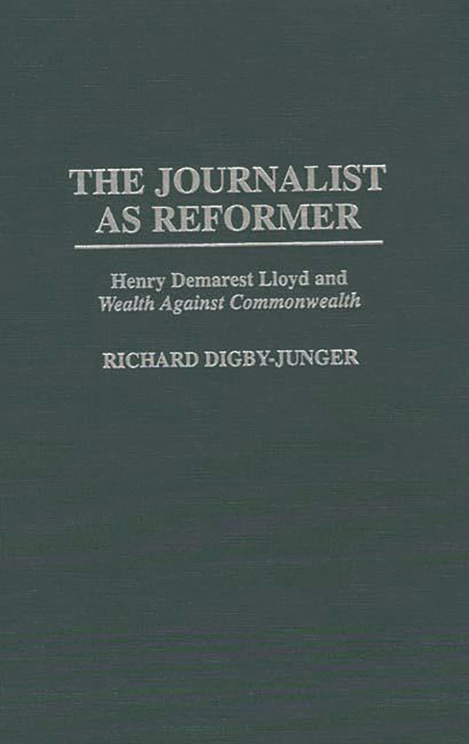 The Journalist as Reformer: Henry Demarest Lloyd and Wealth Against Commonwealth (Contributions in American History)