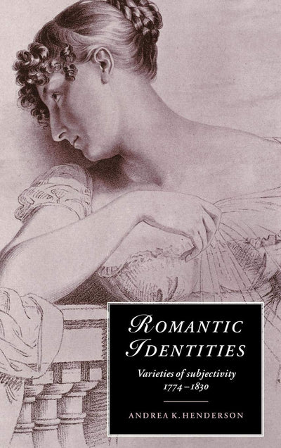 Romantic Identities: Varieties of Subjectivity, 1774-1830 (Cambridge Studies in Romanticism, Series Number 20)