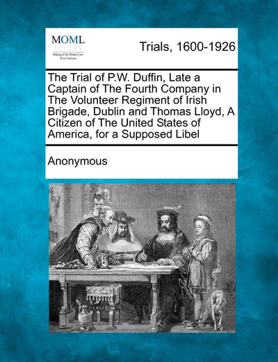 The Trial of P.W. Duffin, Late a Captain of the Fourth Company in the Volunteer Regiment of Irish Brigade, Dublin and Thomas Lloyd, a Citizen of the United States of America, for a Supposed Libel