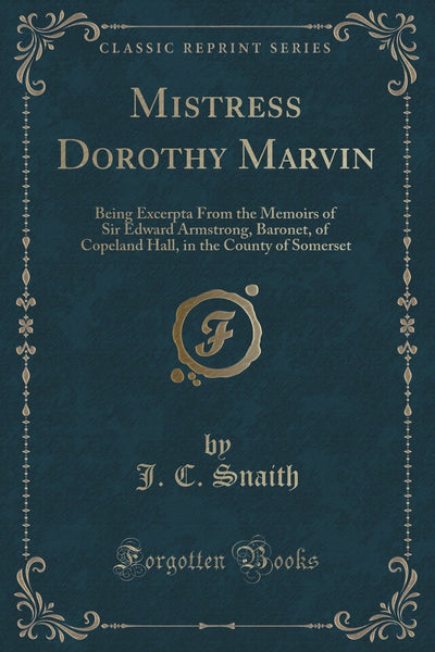 Mistress Dorothy Marvin: Being Excerpta From the Memoirs of Sir Edward Armstrong, Baronet, of Copeland Hall, in the County of Somerset (Classic Reprint)