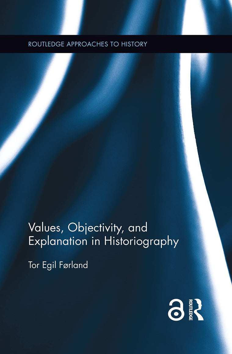 Values, Objectivity, and Explanation in Historiography (Routledge Approaches to History)