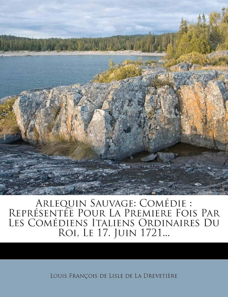 Arlequin Sauvage: Comédie: Représentée Pour La Premiere Fois Par Les Comédiens Italiens Ordinaires Du Roi, Le 17. Juin 1721... (French Edition)