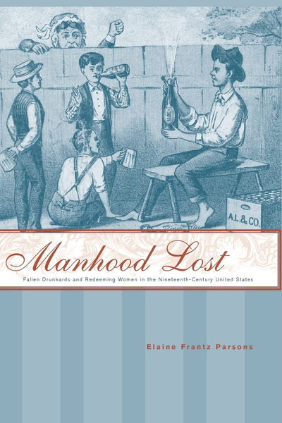 Manhood Lost: Fallen Drunkards and Redeeming Women in the Nineteenth-Century United States (New Studies in American Intellectual and Cultural History)