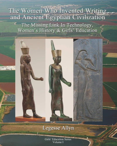The Women Who Invented Writing and Ancient Egyptian Civilization: The Missing Link In Technology, Womens History & Girls Education