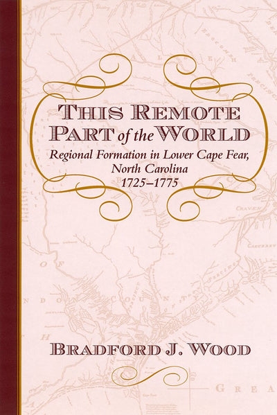 This Remote Part of the World: Regional Formation in Lower Cape Fear, North Carolina, 1725-1775 (The Carolina Lowcountry and the Atlantic World)