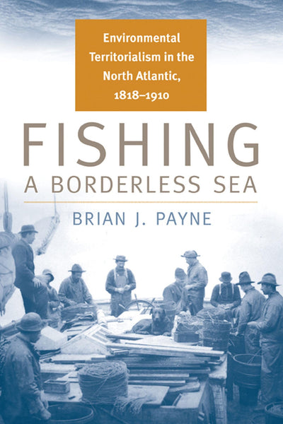 Fishing a Borderless Sea: Environmental Territorialism in the North Atlantic, 1818-1910 (Environmental History)
