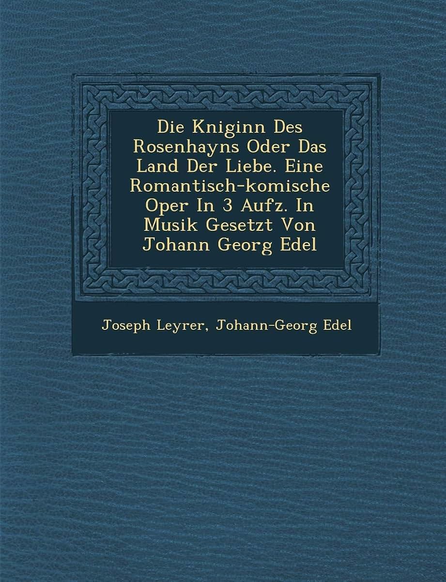 Die K Niginn Des Rosenhayns Oder Das Land Der Liebe. Eine Romantisch-Komische Oper in 3 Aufz. in Musik Gesetzt Von Johann Georg Edel (English and German Edition)