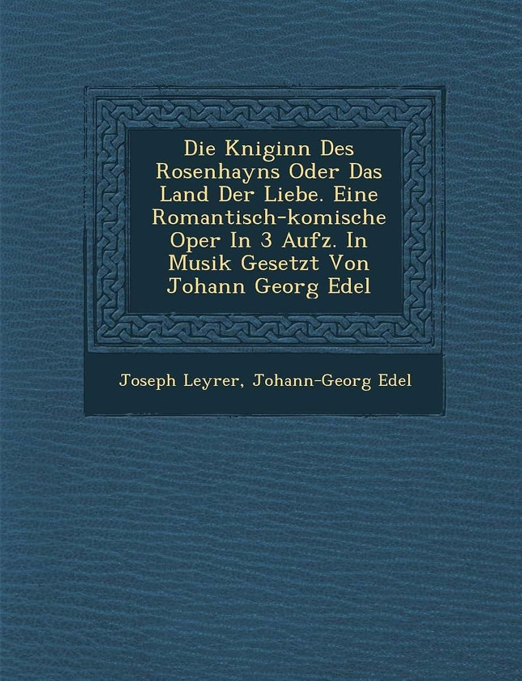 Die K Niginn Des Rosenhayns Oder Das Land Der Liebe. Eine Romantisch-Komische Oper in 3 Aufz. in Musik Gesetzt Von Johann Georg Edel (English and German Edition)