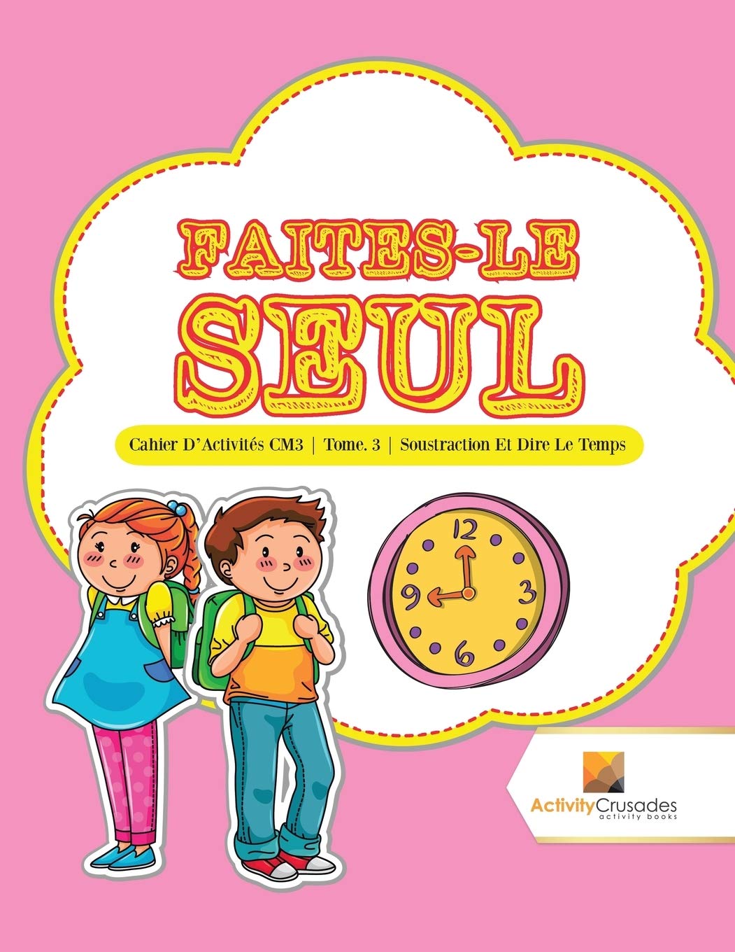 Faites-Le Seul : Cahier D'Activités CM3  Tome. 3  Soustraction Et Dire Le Temps (French Edition)