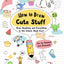 How to Draw Cute Stuff: Draw Anything and Everything in the Cutest Style Ever!
