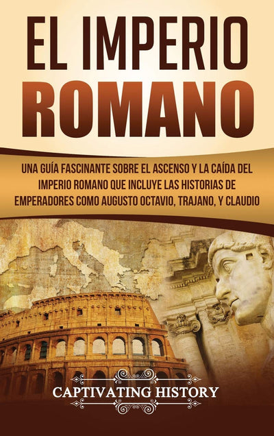 El Imperio Romano: Una Guía Fascinante sobre el Ascenso y la Caída del Imperio Romano que incluye las historias de Emperadores como Augusto Octavio, Trajano, y Claudio (Spanish Edition)