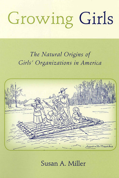 Growing Girls: The Natural Origins of Girls' Organizations in America (Rutgers Series in Childhood Studies)