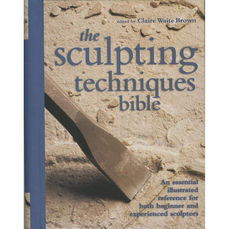 The Sculpting Techniques Bible: An Essential Illustrated Reference for Both Beginner and Experienced Sculptors