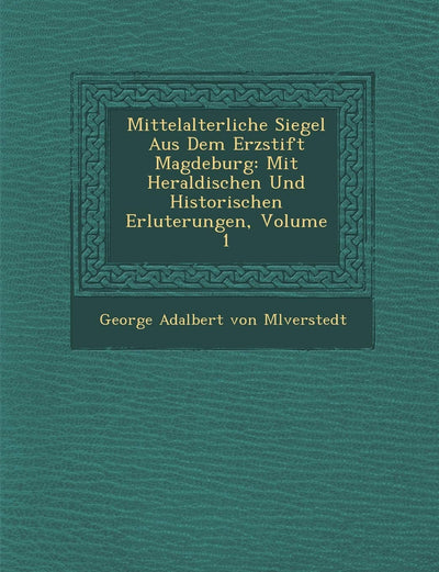 Mittelalterliche Siegel Aus Dem Erzstift Magdeburg: Mit Heraldischen Und Historischen Erl Uterungen, Volume 1 (German Edition)