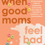 When Good Moms Feel Bad: An Empowering Guide for Transforming Guilt, Anxiety, and Anger into Compassion, Confidence, and Connectedness
