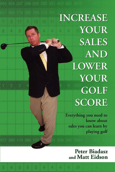 Increase Your Sales And Lower Your Golf Score: Everything you need to know about sales you can learn by playing golf