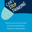 Can't Stop Thinking: How to Let Go of Anxiety and Free Yourself from Obsessive Rumination