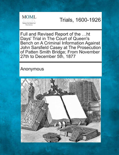 Full and Revised Report of the ...Ht Days' Trial in the Court of Queen's Bench on a Criminal Information Against John Sarsfield Casey at the ... From November 27th to December 5th, 1877