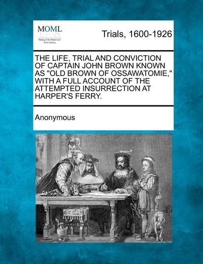 The Life, Trial and Conviction of Captain John Brown Known as "Old Brown of Ossawatomie," with a Full Account of the Attempted Insurrection at Harper's Ferry.