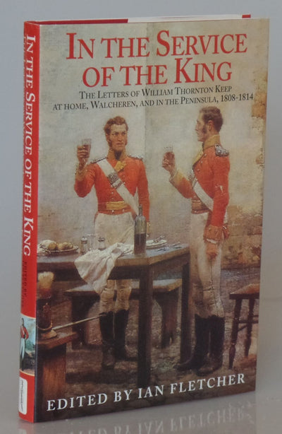 In the Service of the King: The Letters of William Thornton Keep at Home, Walcheren, and in the Peninsula, 1808-1814