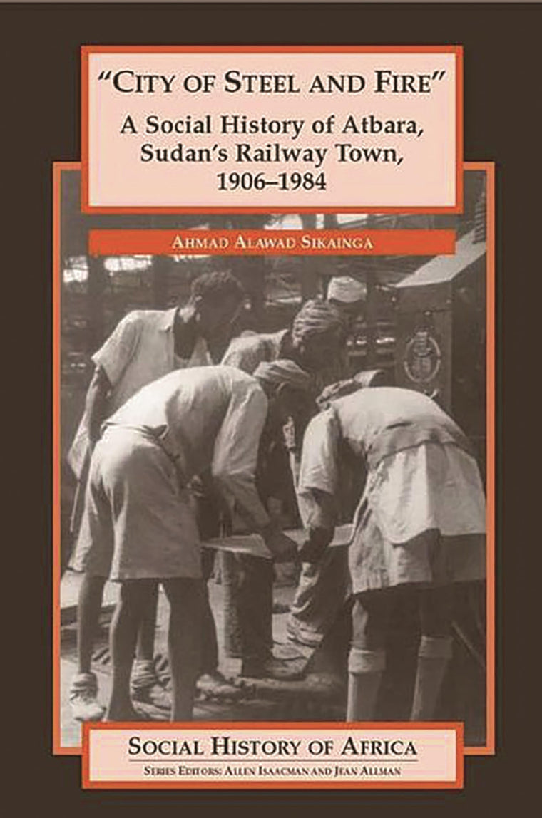 "City of Steel and Fire": A Social History of Atbara, Sudan's Railway Town, 1906-1984
