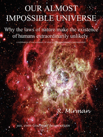 OUR ALMOST IMPOSSIBLE UNIVERSE: Why the Laws of Nature Make the Existence of Humans Extraordinarily Unlikely