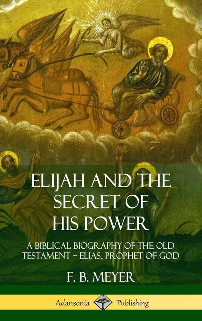 Elijah and the Secret of His Power: A Biblical Biography of the Old Testament - Elias, Prophet of God (Hardcover)