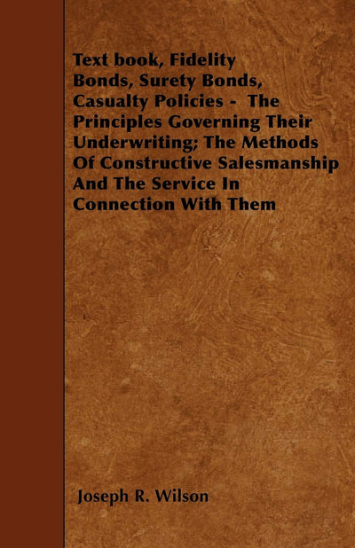Text book, Fidelity Bonds, Surety Bonds, Casualty Policies - The Principles Governing Their Underwriting; The Methods Of Constructive Salesmanship And The Service In Connection With Them