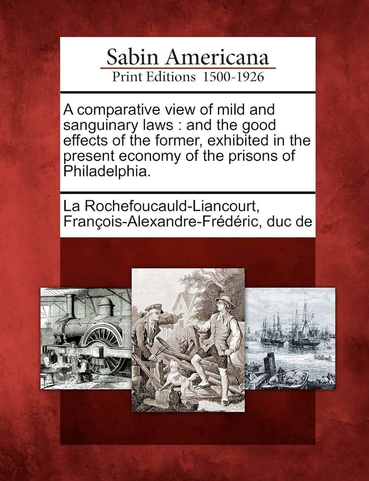 A Comparative View of Mild and Sanguinary Laws: And the Good Effects of the Former, Exhibited in the Present Economy of the Prisons of Philadelphia.