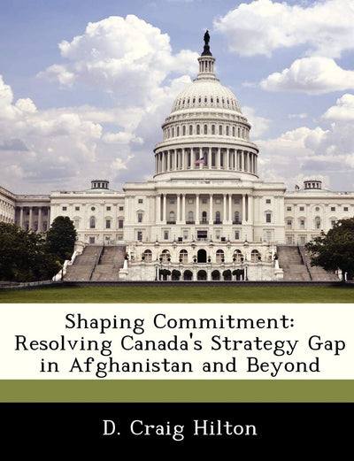 Shaping Commitment: Resolving Canada's Strategy Gap in Afghanistan and Beyond