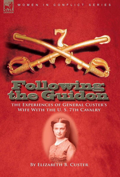 Following the Guidon: The Experiences of General Custer's Wife with the U. S. 7th Cavalry