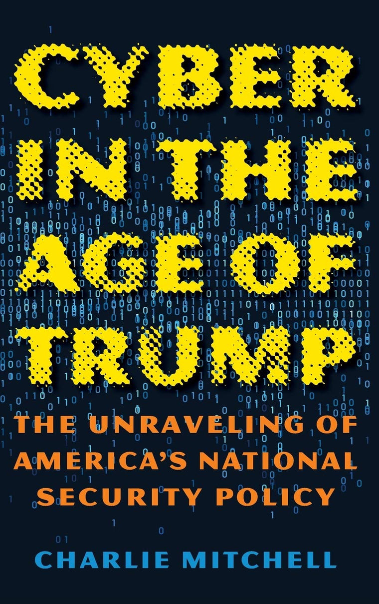 Cyber in the Age of Trump: The Unraveling of Americas National Security Policy