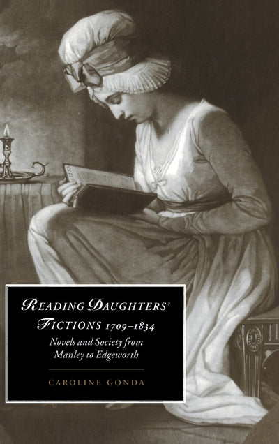 Reading Daughters' Fictions 1709-1834: Novels and Society from Manley to Edgeworth (Cambridge Studies in Romanticism, Series Number 19)