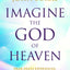 Imagine the God of Heaven: Near-Death Experiences, Gods Revelation, and the Love Youve Always Wanted