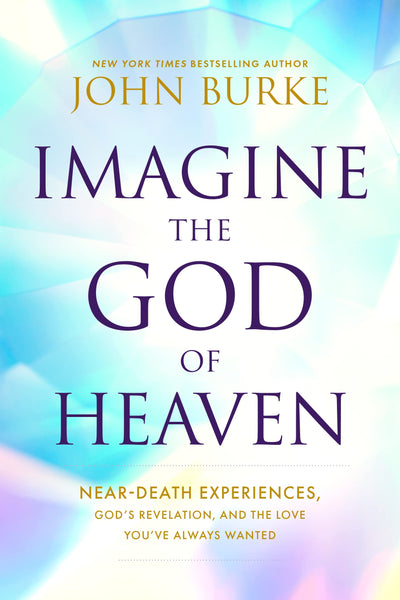 Imagine the God of Heaven: Near-Death Experiences, Gods Revelation, and the Love Youve Always Wanted